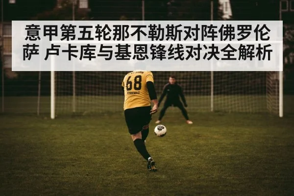 意甲第五轮那不勒斯对阵佛罗伦萨 卢卡库与基恩锋线对决全解析