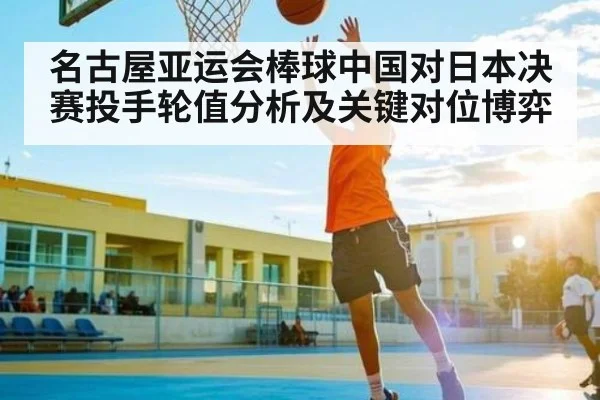 名古屋亚运会棒球中国对日本决赛投手轮值分析及关键对位博弈