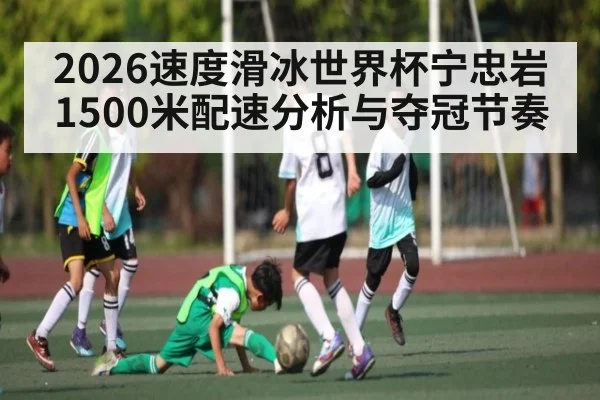 2026速度滑冰世界杯宁忠岩1500米配速分析与夺冠节奏