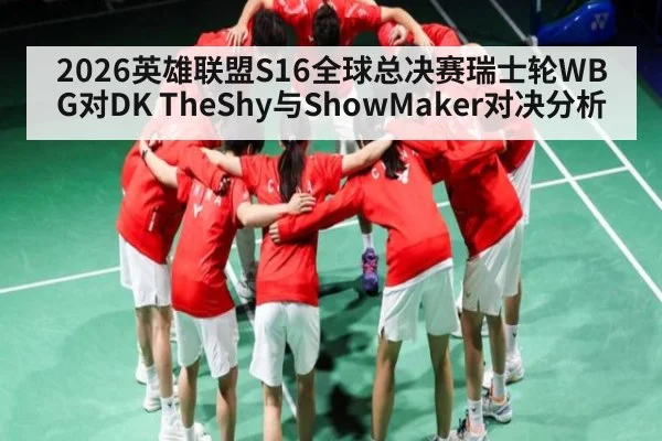 2026英雄联盟S16全球总决赛瑞士轮WBG对DK TheShy与ShowMaker对决分析