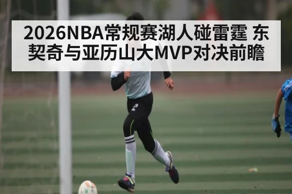 2026NBA常规赛湖人碰雷霆 东契奇与亚历山大MVP对决前瞻