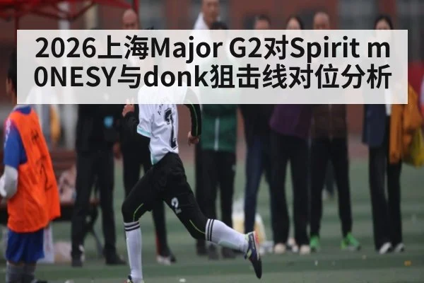 2026上海Major G2对Spirit m0NESY与donk狙击线对位分析