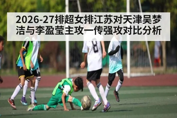 2026-27排超女排江苏对天津吴梦洁与李盈莹主攻一传强攻对比分析