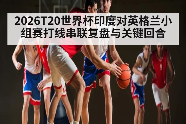 2026T20世界杯印度对英格兰小组赛打线串联复盘与关键回合